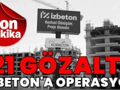 İzmir’de kentsel dönüşüm soruşturması: İZBETON’da 21 gözaltı